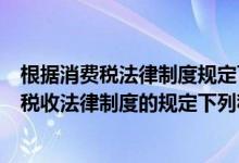 根据消费税法律制度规定下列哪项采用从量计征（根据我国税收法律制度的规定下列税种中实行从量计征的是）