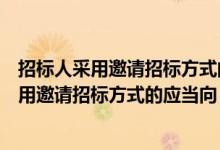 招标人采用邀请招标方式的应当向几个以上具备（招标人采用邀请招标方式的应当向）