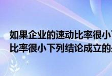 如果企业的速动比率很小下列结论正确的是（如果企业速动比率很小下列结论成立的是）