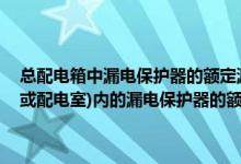 总配电箱中漏电保护器的额定漏电动作电流应大于30毫安（总配电箱(或配电室)内的漏电保护器的额定漏电动作电流与额定）