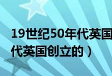 19世纪50年代英国创立的什么（19世纪50年代英国创立的）