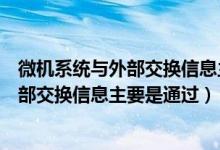 微机系统与外部交换信息主要通过什么部件（微机系统与外部交换信息主要是通过）