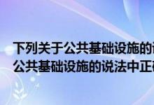 下列关于公共基础设施的说法中正确的是哪一项（下列关于公共基础设施的说法中正确的是）