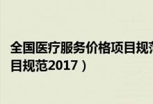 全国医疗服务价格项目规范2020年版（全国医疗服务价格项目规范2017）