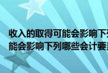 收入的取得可能会影响下列哪些会计要素( )（收入的取得可能会影响下列哪些会计要素）