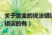 关于定金的说法错误的是（关于合同定金说法错误的有）