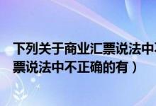 下列关于商业汇票说法中不正确的有什么（下列关于商业汇票说法中不正确的有）