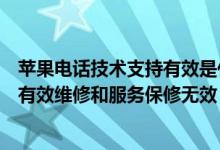 苹果电话技术支持有效是什么意思（苹果手机电话技术支持有效维修和服务保修无效）