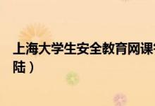 上海大学生安全教育网课答案（上海大学生安全教育无法登陆）