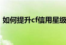 如何提升cf信用星级（怎么提高cf信用星级）