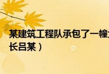 某建筑工程队承包了一幢大楼的建筑施工（某建筑工程队队长吕某）