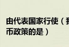 由代表国家行使（我国代表国家制定和执行货币政策的是）