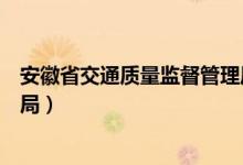 安徽省交通质量监督管理局电话（安徽省交通质量监督管理局）