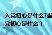 入党初心是什么?当初入党为什么?大学生（入党初心是什么）