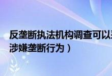 反垄断执法机构调查可以采取的措施（反垄断执法机构调查涉嫌垄断行为）