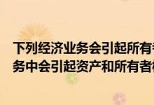 下列经济业务会引起所有者权益总额变动的是（下列经济业务中会引起资产和所有者权益同时增加的是）