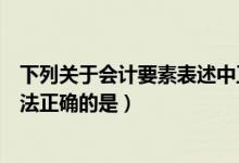 下列关于会计要素表述中正确的是（下列关于会计要素的说法正确的是）