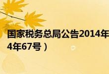 国家税务总局公告2014年67号原文（国家税务总局公告2014年67号）