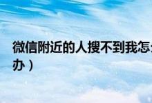 微信附近的人搜不到我怎么解决（微信附近人搜不到我怎么办）