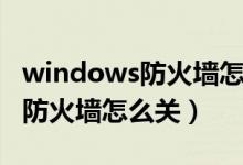 windows防火墙怎么关闭win11（windows防火墙怎么关）