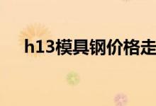 h13模具钢价格走势（h13模具钢价格）