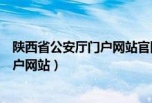 陕西省公安厅门户网站官网扫二维码查询（陕西省公安厅门户网站）