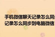 手机微信聊天记录怎么同步电脑微信里面去（手机微信聊天记录怎么同步到电脑微信）