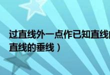 过直线外一点作已知直线的垂线步骤（过直线外一点作已知直线的垂线）