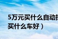 5万元买什么自动挡车最好（5万左右自动挡买什么车好）