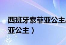 西班牙索菲亚公主身高2023年（西班牙索菲亚公主）