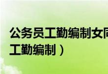 公务员工勤编制女同志多少岁退休的（公务员工勤编制）