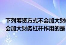 下列筹资方式不会加大财务杠杆作用的是（下列筹资活动不会加大财务杠杆作用的是）