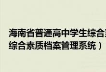 海南省普通高中学生综合素质档案系统（海南省普通高中生综合素质档案管理系统）