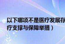 以下哪项不是医疗发展存在的问题?（以下哪项不是健全医疗支撑与保障举措）