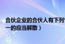 合伙企业的合伙人有下列情形中的（合伙企业有下列情形之一的应当解散）