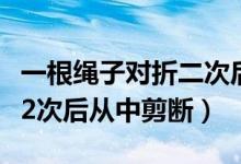 一根绳子对折二次后从中剪断（一根绳子对折2次后从中剪断）