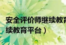 安全评价师继续教育平台官网（安全评价师继续教育平台）