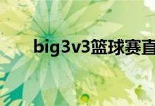 big3v3篮球赛直播（big3联赛直播）