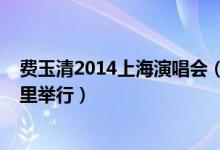 费玉清2014上海演唱会（费玉清2014深圳演唱会在深圳哪里举行）