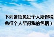 下列各项免征个人所得税的项目有（下列各项个人所得应当免征个人所得税的包括）