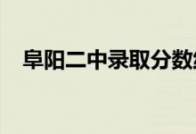 阜阳二中录取分数线2023年（阜阳二中）