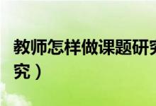 教师怎样做课题研究讲座（教师怎样做课题研究）