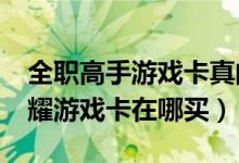 全职高手游戏卡真的可以用吗?（全职高手荣耀游戏卡在哪买）