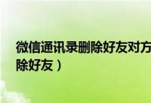 微信通讯录删除好友对方还能给我信息吗?（微信通讯录删除好友）