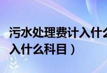 污水处理费计入什么科目里面（污水处理费计入什么科目）