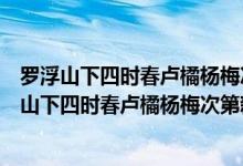 罗浮山下四时春卢橘杨梅次第新中的卢橘指的是什么（罗浮山下四时春卢橘杨梅次第新）