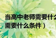 当高中老师需要什么学历和专业（当高中老师需要什么条件）