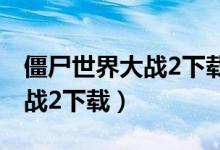 僵尸世界大战2下载观看中文版（僵尸世界大战2下载）