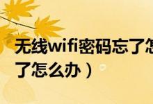 无线wifi密码忘了怎么办（家里无线网密码忘了怎么办）