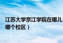 江苏大学京江学院在哪儿（现在报考江苏大学京江学院是在哪个校区）